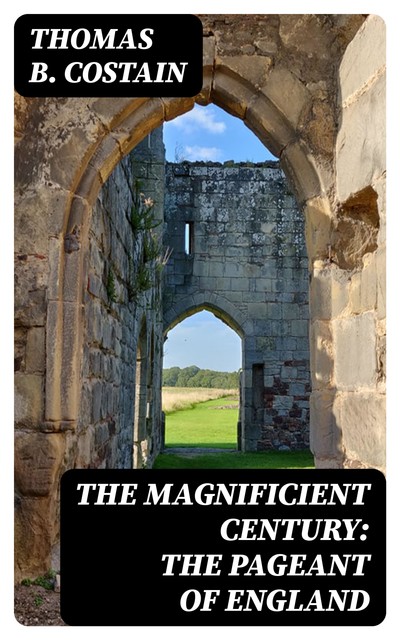 The Magnificient Century: The Pageant of England, Thomas B. Costain