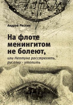 На флоте менингитом не болеют, или Нептуна расстрелять, русалку – утопить, Андрей Рискин