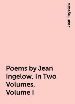 Poems by Jean Ingelow, In Two Volumes, Volume I, Jean Ingelow