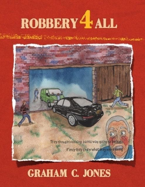 Robbery 4 All: They Thought Robbing Banks Was Going to Be Easy: If Only They Knew What They Were Doing, Graham Jones