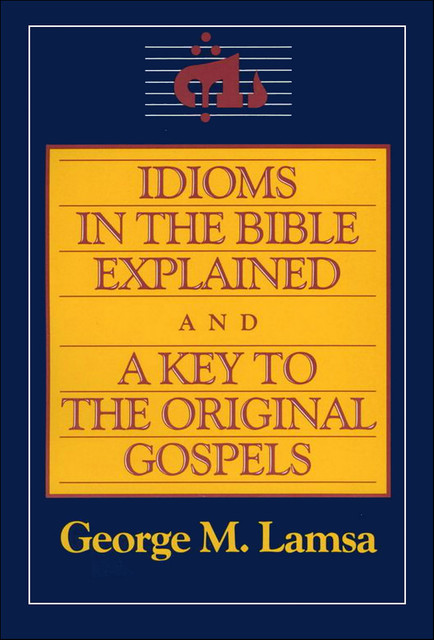 Idioms in the Bible Explained and a Key to the Original Gospels, George M. Lamsa