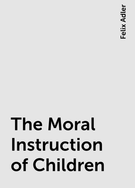 The Moral Instruction of Children, Felix Adler