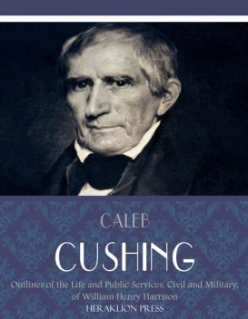 Outlines of the Life and Public Services, Civil and Military, of William Henry Harrison, Caleb Cushing