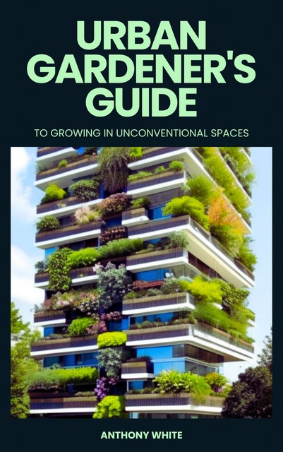 Urban gardener's guide to growing in unconventional spaces, Anna Green