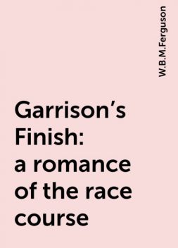 Garrison's Finish : a romance of the race course, W.B.M.Ferguson