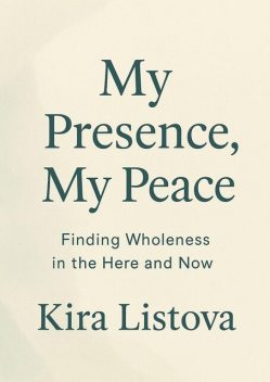 My Presence, My Peace: Finding Wholeness in the Here and Now, Kira Listova
