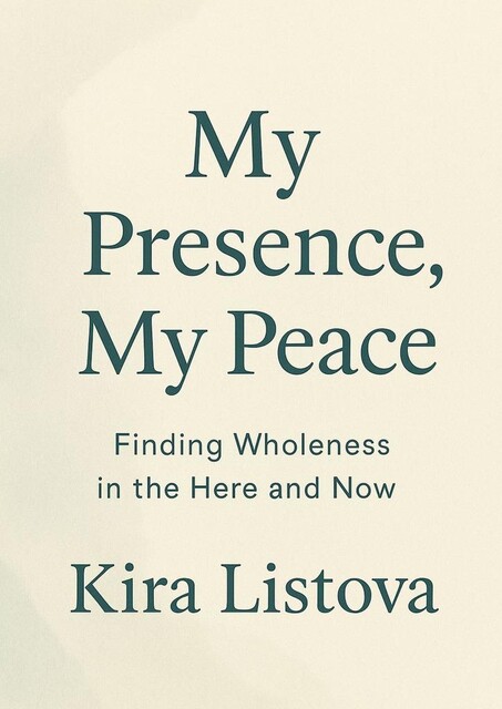 My Presence, My Peace: Finding Wholeness in the Here and Now, Kira Listova
