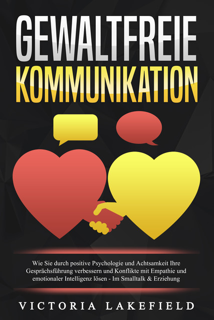 GEWALTFREIE KOMMUNIKATION: Wie Sie durch positive Psychologie und Achtsamkeit Ihre Gesprächsführung verbessern und Konflikte mit Empathie und emotionaler Intelligenz lösen – Im Smalltalk & Erziehung, Viktoria Lakefield