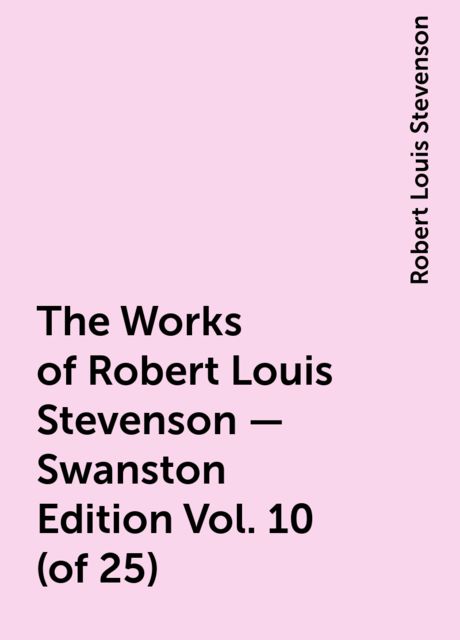 The Works of Robert Louis Stevenson - Swanston Edition Vol. 10 (of 25), Robert Louis Stevenson