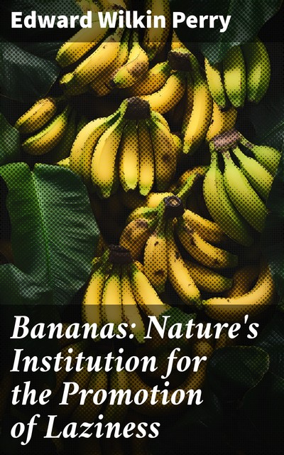 Bananas: Nature's Institution for the Promotion of Laziness, Edward Wilkin Perry