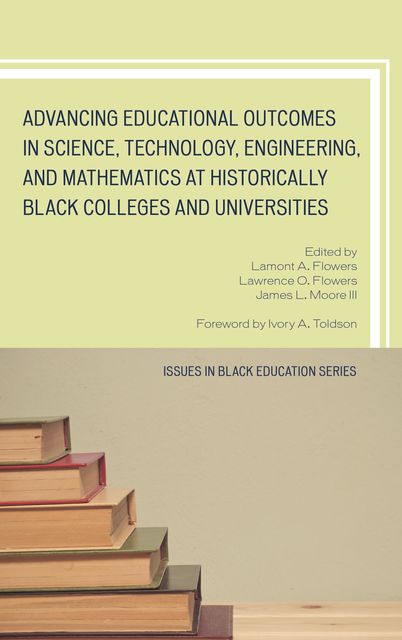 Advancing Educational Outcomes in Science, Technology, Engineering, and Mathematics at Historically Black Colleges and Universities, Edited by Lamont A. Flowers, James L. Moore III Foreword by Ivory A. Toldson Issues in Black Education Series, Lawrence O. Flowers