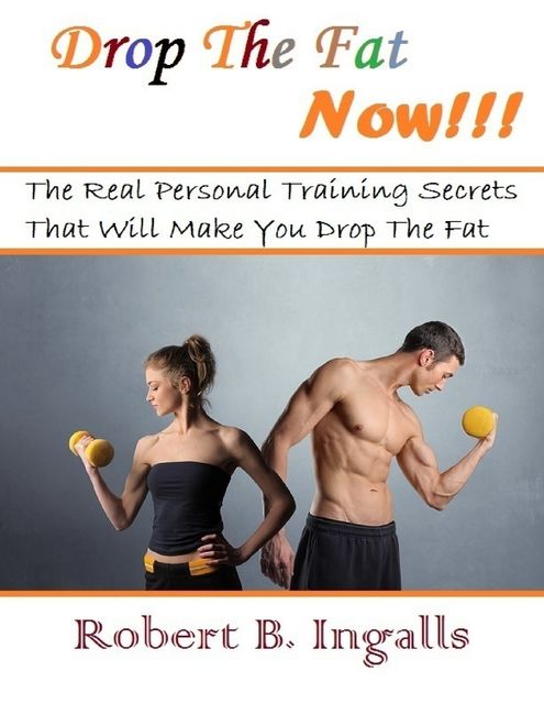 Drop the Fat Now: The Real Personal Training Secrets That Will Make You Drop the Fat, Robert B.Ingalls