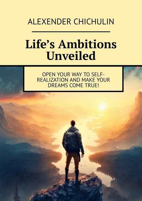 Life’s Ambitions Unveiled. Open your way to self-realization and make your dreams come true, Alexender Chichulin