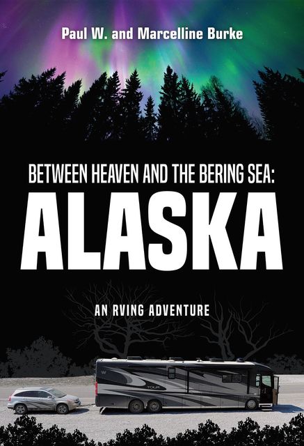 Between Heaven and the Bering Sea: Alaska: An RVing Adventure: Feeding a Hunger for Adventure, a Thirst for Beauty, and a Longing for Discovery, paul, Marcelline Burke