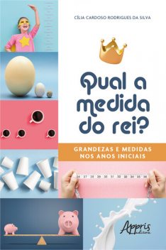 Qual a Medida do Rei?: Grandezas e Medidas nos Anos Iniciais, Cília Cardoso Rodrigues da Silva