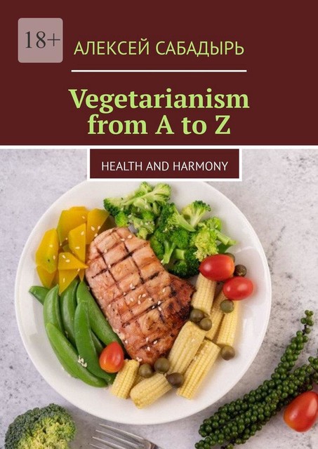 Vegetarianism from A to Z. Health and Harmony, Алексей Сабадырь