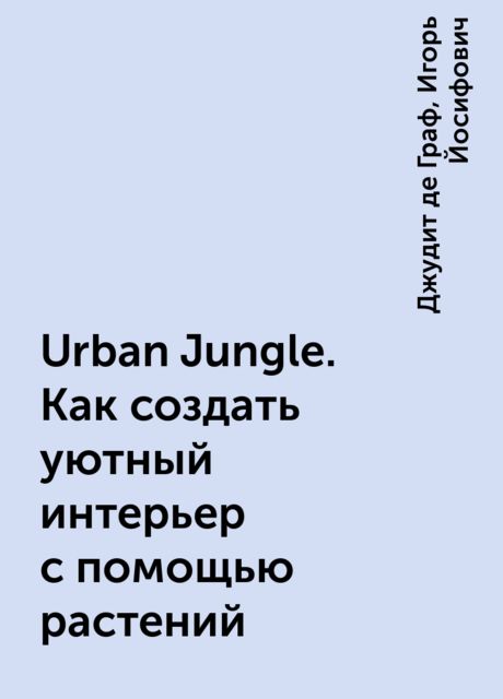 Urban Jungle. Как создать уютный интерьер с помощью растений, Джудит де Граф, Игорь Йосифович