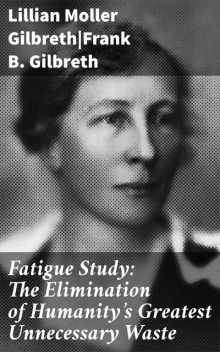 Fatigue Study: The Elimination of Humanity's Greatest Unnecessary Waste, Lillian Moller Gilbreth, Frank Gilbreth