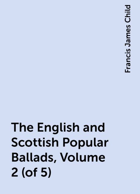The English and Scottish Popular Ballads, Volume 2 (of 5), Francis James Child