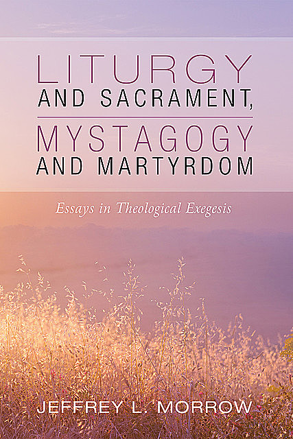 Liturgy and Sacrament, Mystagogy and Martyrdom, Jeffrey L. Morrow