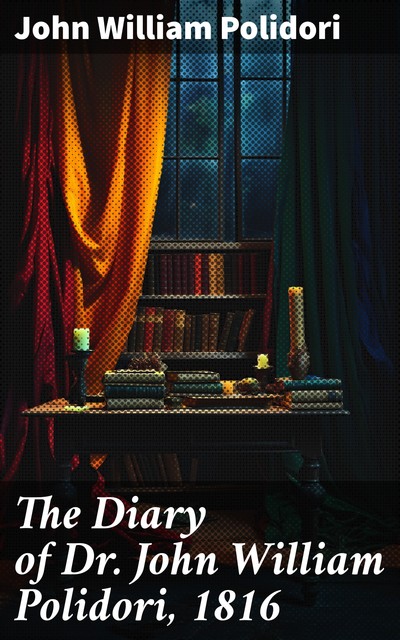The Diary of Dr. John William Polidori 1816, Relating to Byron, Shelley, etc, John William Polidori