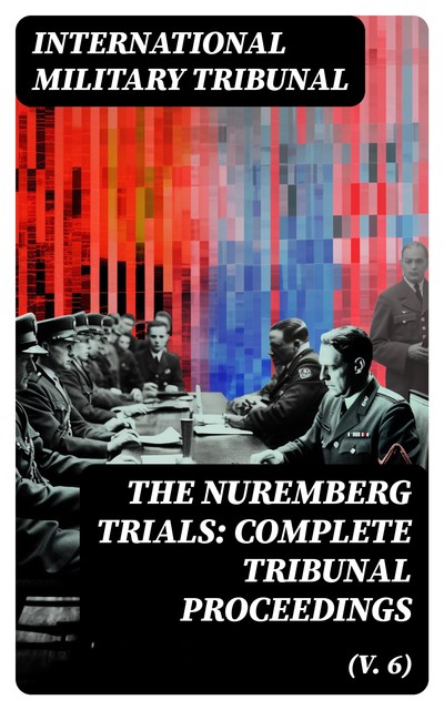The Nuremberg Trials: Complete Tribunal Proceedings (V. 6), International Military Tribunal