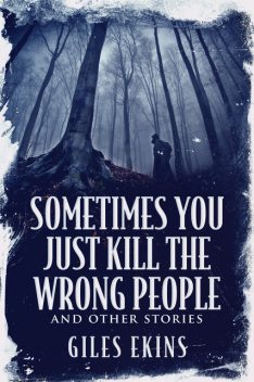 Sometimes You Just Kill The Wrong People and Other Stories, Giles Ekins