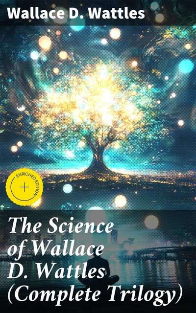 The Science of Wallace D. Wattles (Complete Trilogy), Wallace D. Wattles