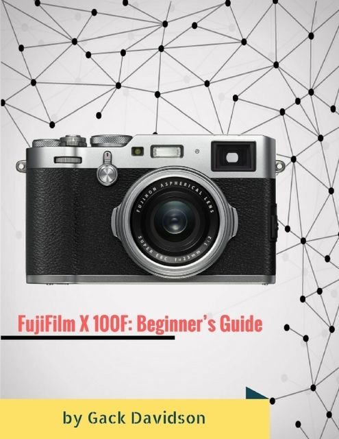 Fujifilm X 100f: Beginner’s Guide, Gack Davidson