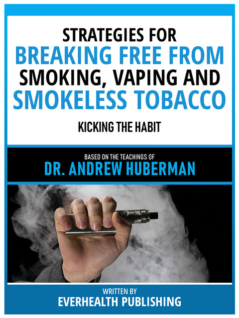 Strategies For Breaking Free From Smoking, Vaping And Smokeless Tobacco – Based On The Teachings Of Dr. Andrew Huberman, Everhealth Publishing