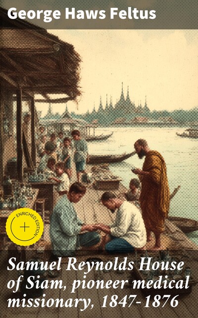 Samuel Reynolds House of Siam, pioneer medical missionary, 1847–1876, George Haws Feltus