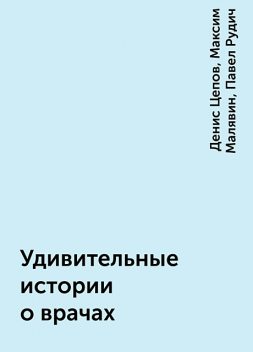 Удивительные истории о врачах, Денис Цепов, Максим Малявин, Павел Рудич