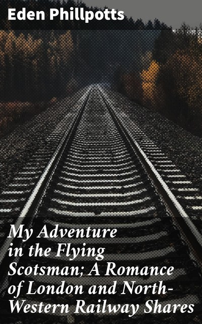 My Adventure in the Flying Scotsman; A Romance of London and North-Western Railway Shares, Eden Phillpotts