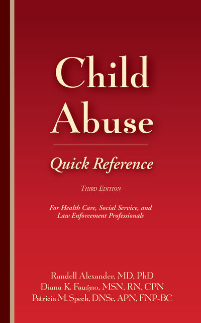 Child Abuse Quick Reference, Third Edition, MSN, RN, Randell Alexander, Diana Faugno, DF-IAFN, DNSc, FAAFS, FNP-BC, Patricia M. Speck, SANE-P, SANE-A, CPN APN