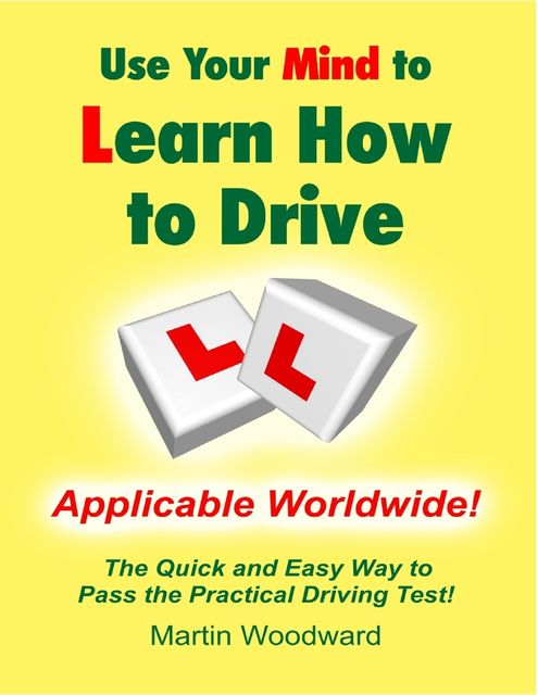 Use Your Mind to Learn How to Drive: The Quick and Easy Way to Pass the Practical Driving Test!, Martin Woodward