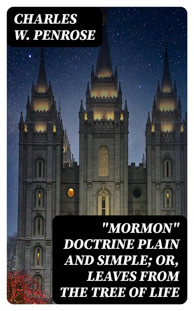 “Mormon” Doctrine Plain and Simple; Or, Leaves from the Tree of Life, Charles W. Penrose