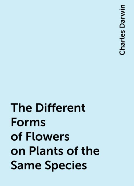 The Different Forms of Flowers on Plants of the Same Species, Charles Darwin