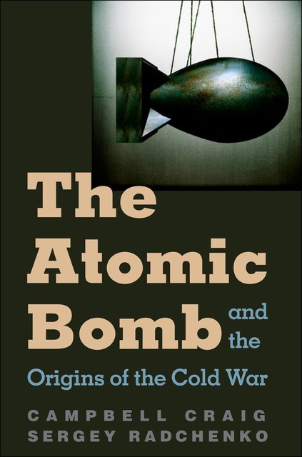 The Atomic Bomb and the Origins of the Cold War, Campbell Craig, Sergey Radchenko