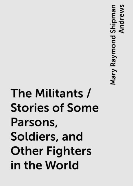 The Militants / Stories of Some Parsons, Soldiers, and Other Fighters in the World, Mary Raymond Shipman Andrews