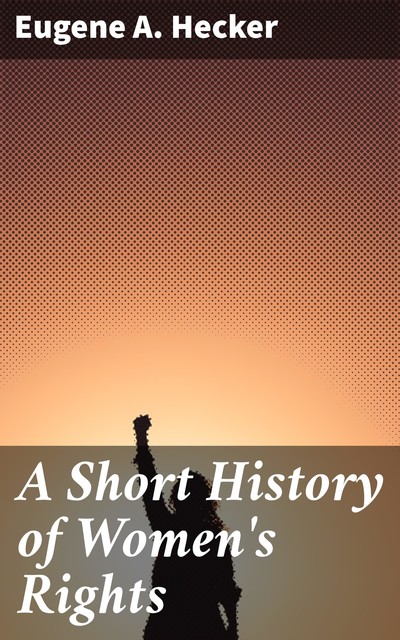 A Short History of Women's Rights, Eugene A. Hecker