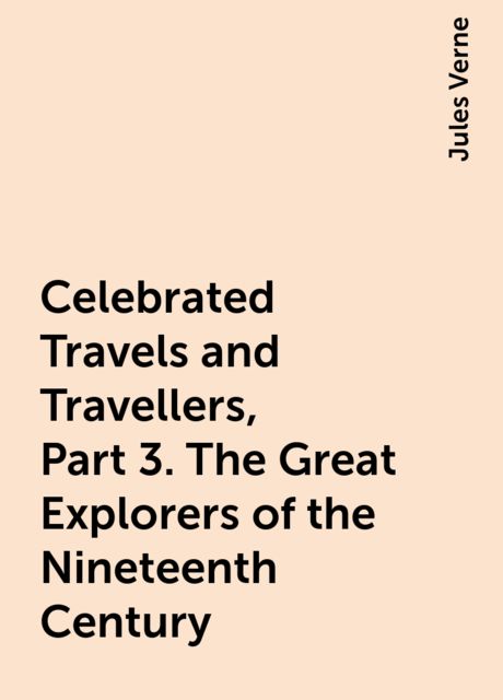 Celebrated Travels and Travellers, Part 3. The Great Explorers of the Nineteenth Century, Jules Verne