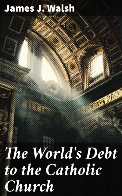 The World's Debt to the Catholic Church, James J.Walsh