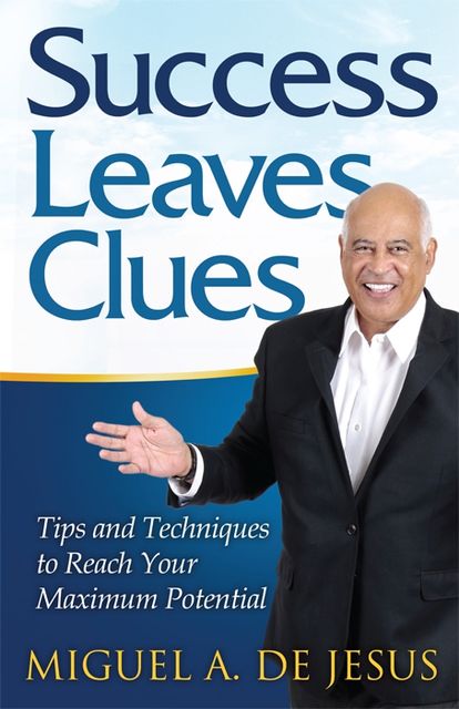 Success Leaves Clues: Tips and Techniques to Reach Your Maximum Potential, Miguel A.de Jesus