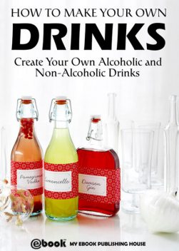 How to Make Your Own Drinks: Create Your Own Alcoholic and Non-Alcoholic Drinks, My Ebook Publishing House