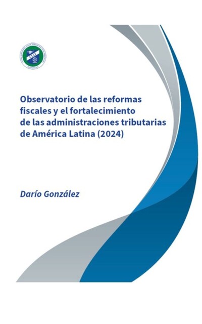 Observatorio de las reformas fiscales y el fortalecimiento de las administraciones tributarias de América Latina – 2024, Darío González, Centro Interamericano de Admnistraciones Tributarias – CIAT Centro Interamericano de Admnistraciones Tributarias – CIAT