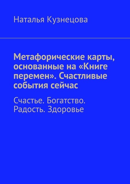 Метафорические карты, основанные на «Книге перемен». Счастливые события сейчас. Счастье. Богатство. Радость. Здоровье, Наталья Кузнецова