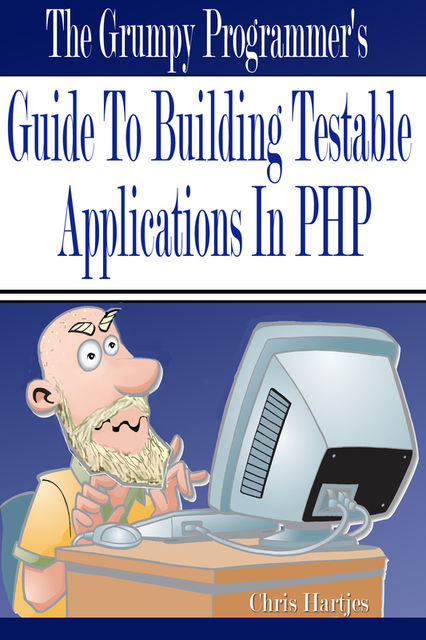 The Grumpy Programmer's Guide To Building Testable PHP Applications, Chris Hartjes