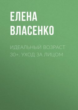 Идеальный возраст 30+. Уход за лицом, Елена Власенко