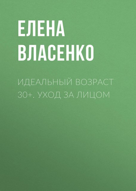 Идеальный возраст 30+. Уход за лицом, Елена Власенко