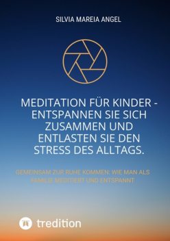 Meditation für Kinder – Entspannen Sie sich zusammen und entlasten Sie den Stress des Alltags, Silvia Mareia Angel